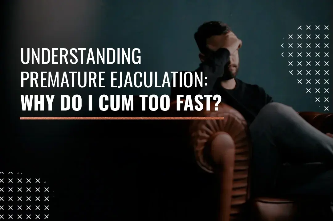 Understanding Premature Ejaculation: Why do I Cum too Fast?